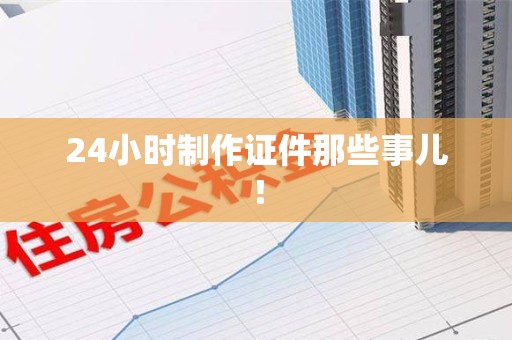 南靖24小时制作证件那些事儿！