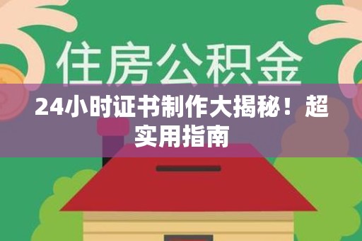 南靖24小时证书制作大揭秘！超实用指南