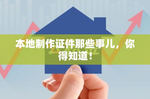 南靖本地制作证件那些事儿，你得知道！