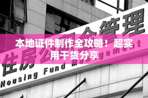 南靖本地证件制作全攻略！超实用干货分享